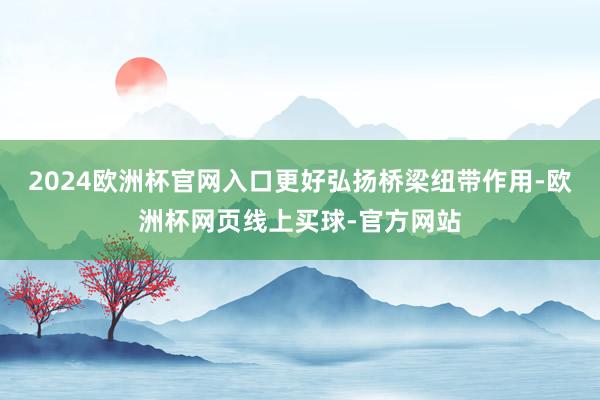 2024欧洲杯官网入口更好弘扬桥梁纽带作用-欧洲杯网页线上买
