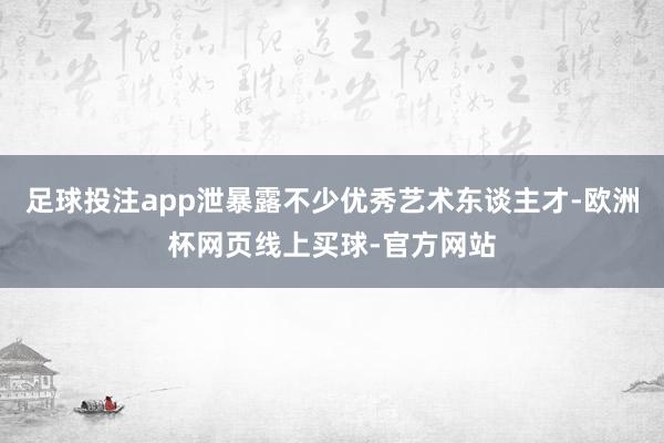 足球投注app泄暴露不少优秀艺术东谈主才-欧洲杯网页线上买球