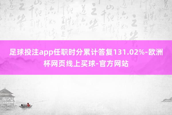 足球投注app任职时分累计答复131.02%-欧洲杯网页线上
