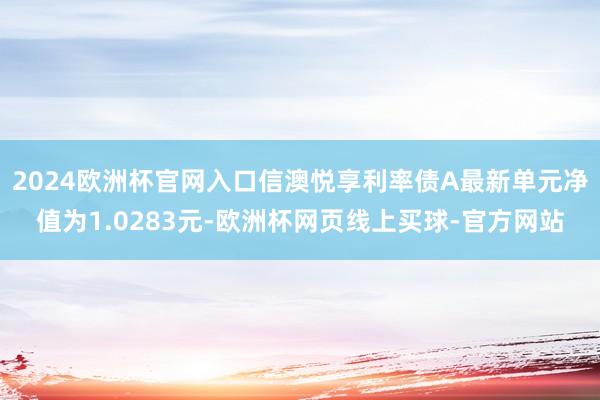 2024欧洲杯官网入口信澳悦享利率债A最新单元净值为1.02
