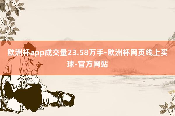 欧洲杯app成交量23.58万手-欧洲杯网页线上买球-官方网