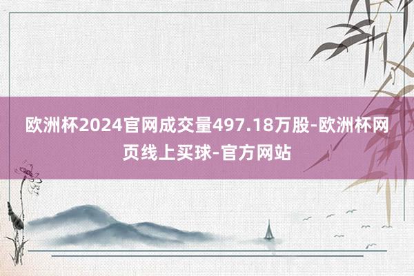 欧洲杯2024官网成交量497.18万股-欧洲杯网页线上买球-官方网站