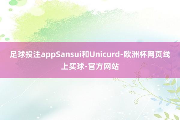 足球投注appSansui和Unicurd-欧洲杯网页线上买球-官方网站