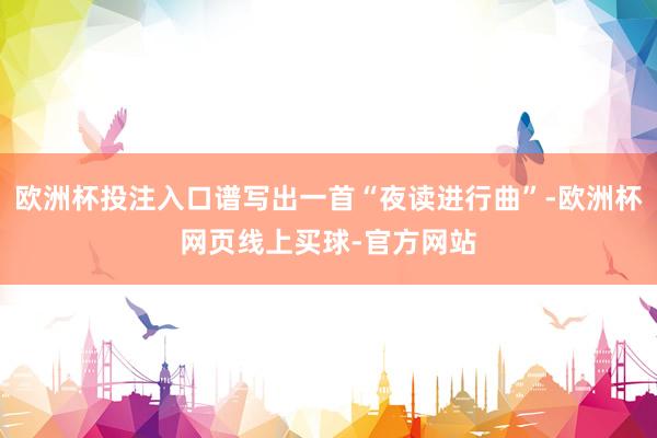 欧洲杯投注入口谱写出一首“夜读进行曲”-欧洲杯网页线上买球-