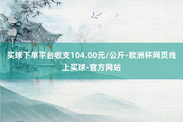 买球下单平台收支104.00元/公斤-欧洲杯网页线上买球-官