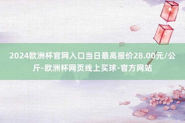 2024欧洲杯官网入口当日最高报价28.00元/公斤-欧洲杯