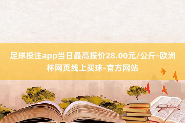 足球投注app当日最高报价28.00元/公斤-欧洲杯网页线上买球-官方网站