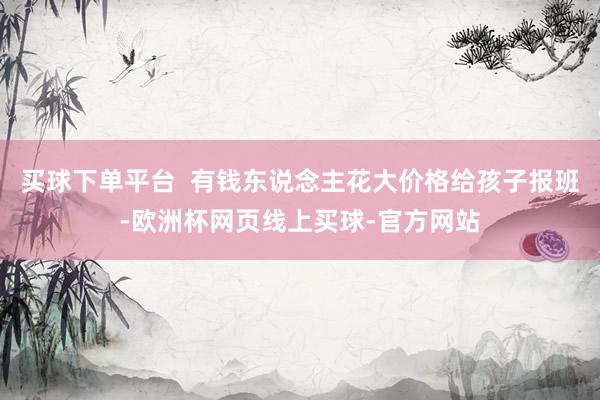 买球下单平台  有钱东说念主花大价格给孩子报班-欧洲杯网页线