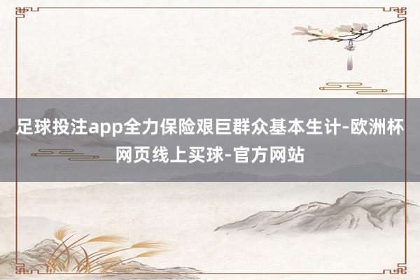 足球投注app全力保险艰巨群众基本生计-欧洲杯网页线上买球-