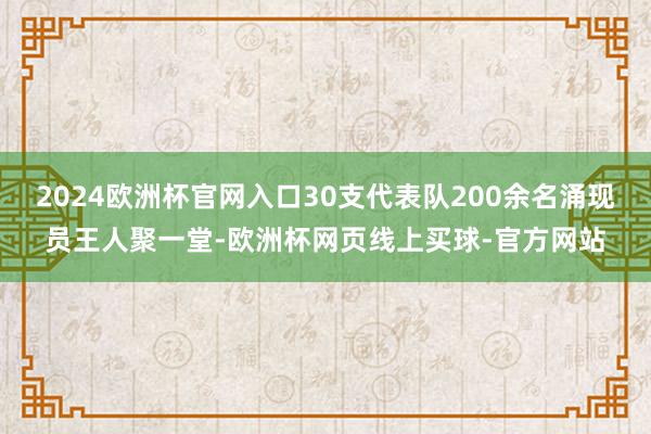 2024欧洲杯官网入口30支代表队200余名涌现员王人聚一堂