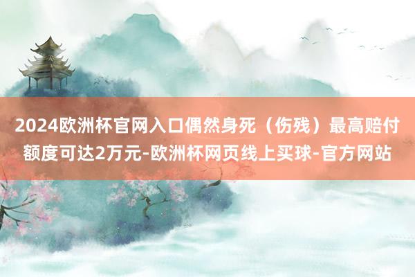 2024欧洲杯官网入口偶然身死（伤残）最高赔付额度可达2万元-欧洲杯网页线上买球-官方网站