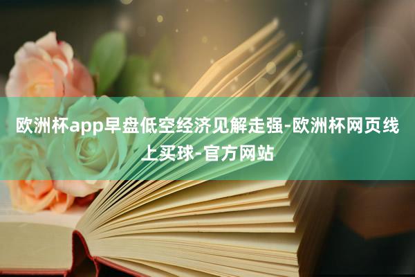 欧洲杯app早盘低空经济见解走强-欧洲杯网页线上买球-官方网站