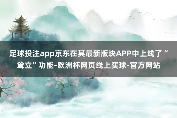 足球投注app京东在其最新版块APP中上线了“耸立”功能-欧