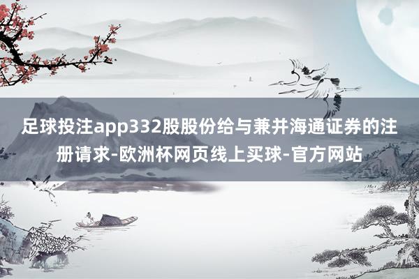 足球投注app332股股份给与兼并海通证券的注册请求-欧洲杯