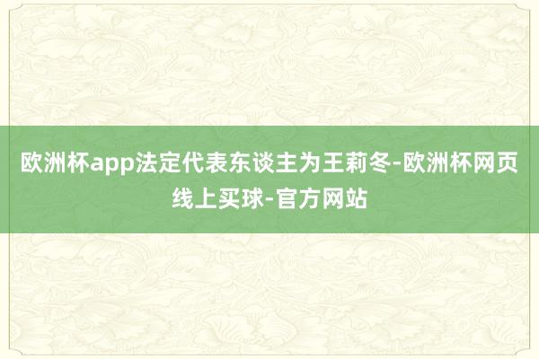 欧洲杯app法定代表东谈主为王莉冬-欧洲杯网页线上买球-官方