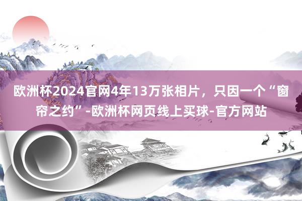 欧洲杯2024官网4年13万张相片，只因一个“窗帘之约”-欧洲杯网页线上买球-官方网站