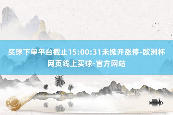 买球下单平台截止15:00:31未掀开涨停-欧洲杯网页线上买球-官方网站