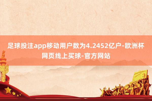 足球投注app移动用户数为4.2452亿户-欧洲杯网页线上买球-官方网站
