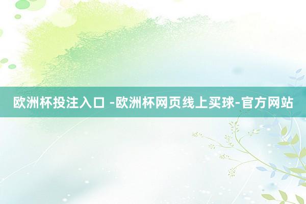 欧洲杯投注入口 -欧洲杯网页线上买球-官方网站