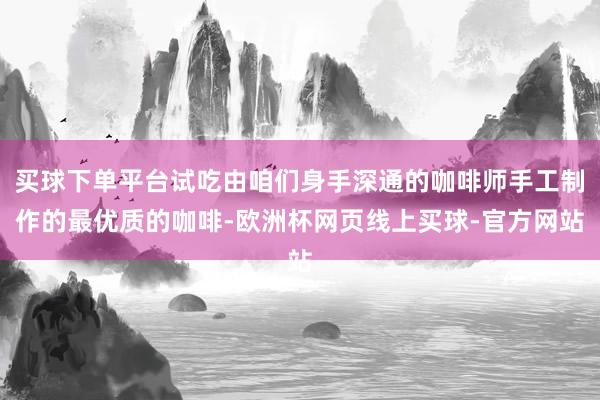 买球下单平台试吃由咱们身手深通的咖啡师手工制作的最优质的咖啡