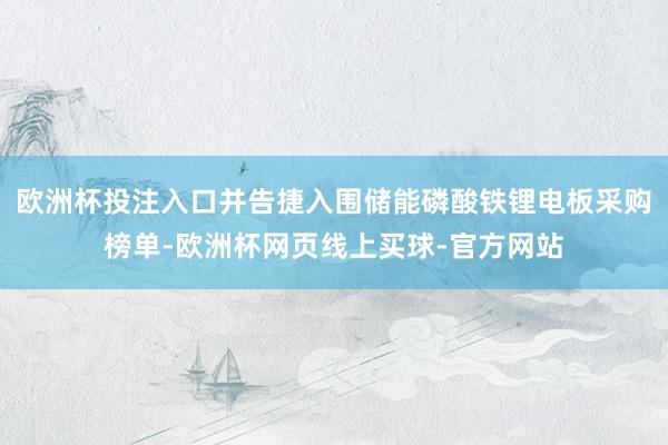 欧洲杯投注入口并告捷入围储能磷酸铁锂电板采购榜单-欧洲杯网页线上买球-官方网站
