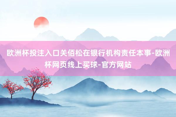 欧洲杯投注入口关佰松在银行机构责任本事-欧洲杯网页线上买球-官方网站