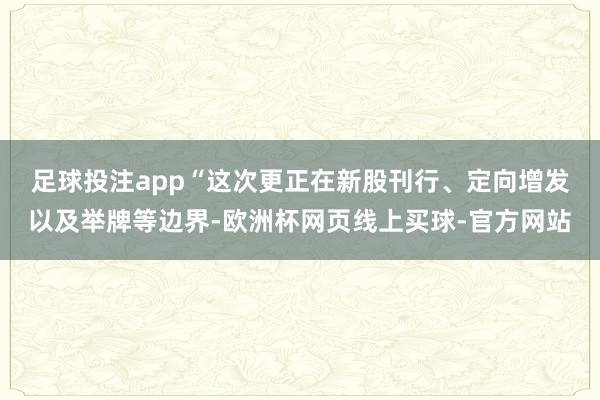 足球投注app　　“这次更正在新股刊行、定向增发以及举牌等边界-欧洲杯网页线上买球-官方网站