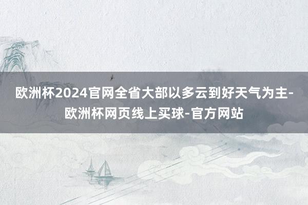 欧洲杯2024官网全省大部以多云到好天气为主-欧洲杯网页线上买球-官方网站