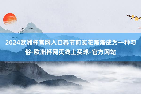 2024欧洲杯官网入口春节前买花渐渐成为一种习俗-欧洲杯网页线上买球-官方网站