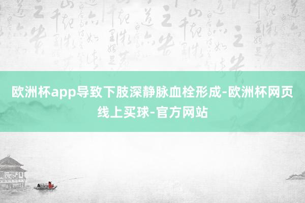 欧洲杯app导致下肢深静脉血栓形成-欧洲杯网页线上买球-官方网站