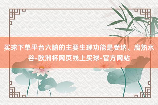 买球下单平台六腑的主要生理功能是受纳、腐熟水谷-欧洲杯网页线上买球-官方网站