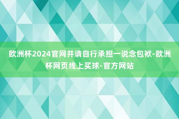 欧洲杯2024官网并请自行承担一说念包袱-欧洲杯网页线上买球