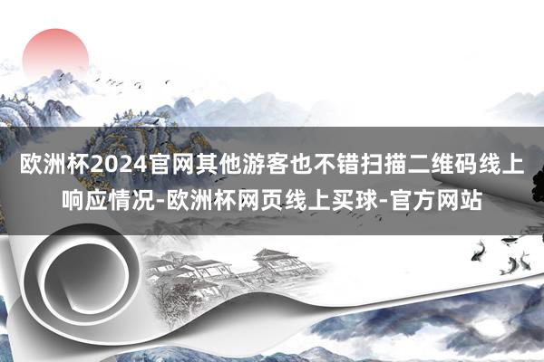 欧洲杯2024官网其他游客也不错扫描二维码线上响应情况-欧洲杯网页线上买球-官方网站