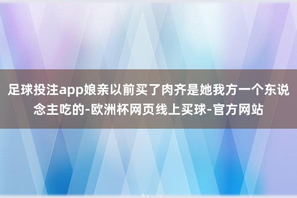 足球投注app娘亲以前买了肉齐是她我方一个东说念主吃的-欧洲