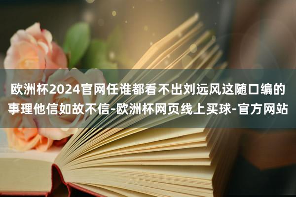 欧洲杯2024官网任谁都看不出刘远风这随口编的事理他信如故不