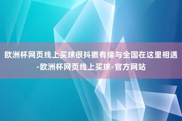 欧洲杯网页线上买球很抖擞有缘与全国在这里相遇-欧洲杯网页线上