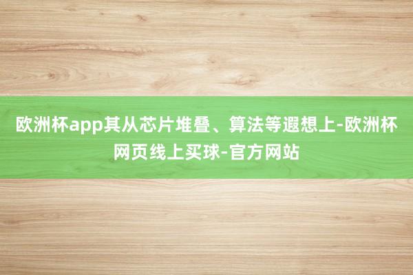 欧洲杯app其从芯片堆叠、算法等遐想上-欧洲杯网页线上买球-