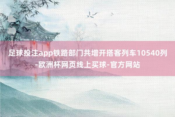 足球投注app铁路部门共增开搭客列车10540列-欧洲杯网页线上买球-官方网站