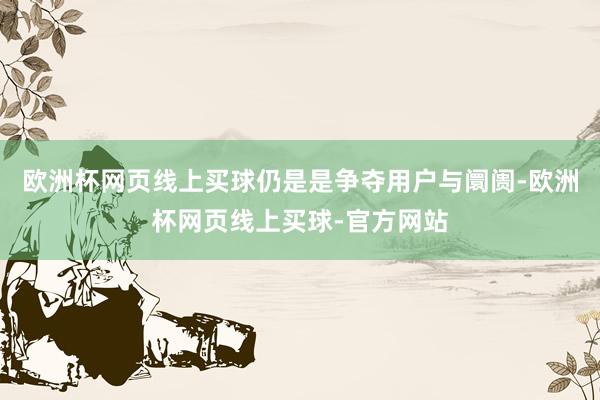 欧洲杯网页线上买球仍是是争夺用户与阛阓-欧洲杯网页线上买球-官方网站