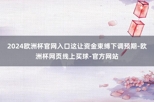 2024欧洲杯官网入口这让资金束缚下调预期-欧洲杯网页线上买球-官方网站