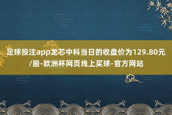 足球投注app龙芯中科当日的收盘价为129.80元/股-欧洲