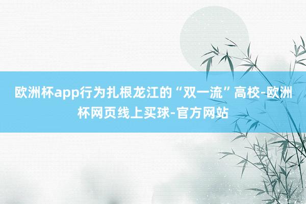 欧洲杯app行为扎根龙江的“双一流”高校-欧洲杯网页线上买球