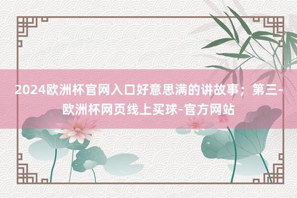 2024欧洲杯官网入口好意思满的讲故事；第三-欧洲杯网页线上