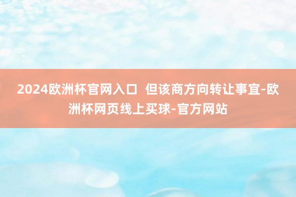 2024欧洲杯官网入口  但该商方向转让事宜-欧洲杯网页线上
