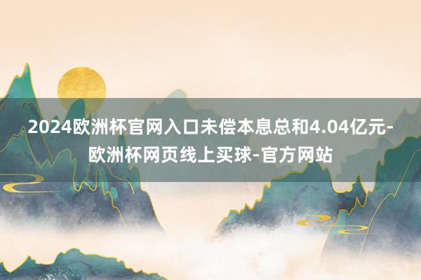 2024欧洲杯官网入口未偿本息总和4.04亿元-欧洲杯网页线