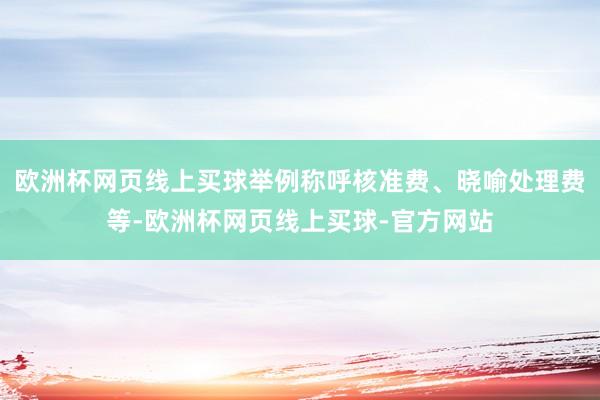 欧洲杯网页线上买球举例称呼核准费、晓喻处理费等-欧洲杯网页线上买球-官方网站