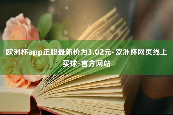 欧洲杯app正股最新价为3.02元-欧洲杯网页线上买球-官方