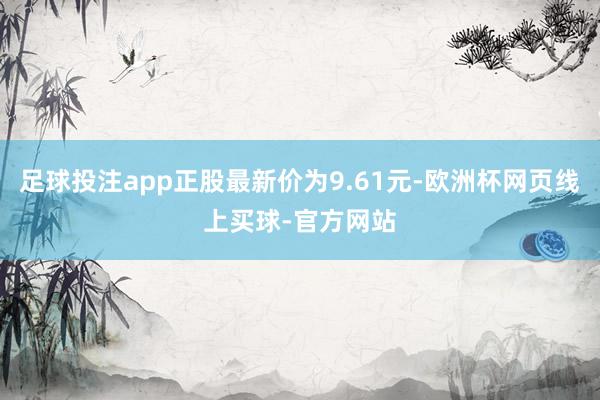 足球投注app正股最新价为9.61元-欧洲杯网页线上买球-官