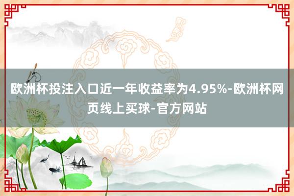 欧洲杯投注入口近一年收益率为4.95%-欧洲杯网页线上买球-官方网站