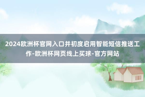 2024欧洲杯官网入口并初度启用智能短信推送工作-欧洲杯网页线上买球-官方网站